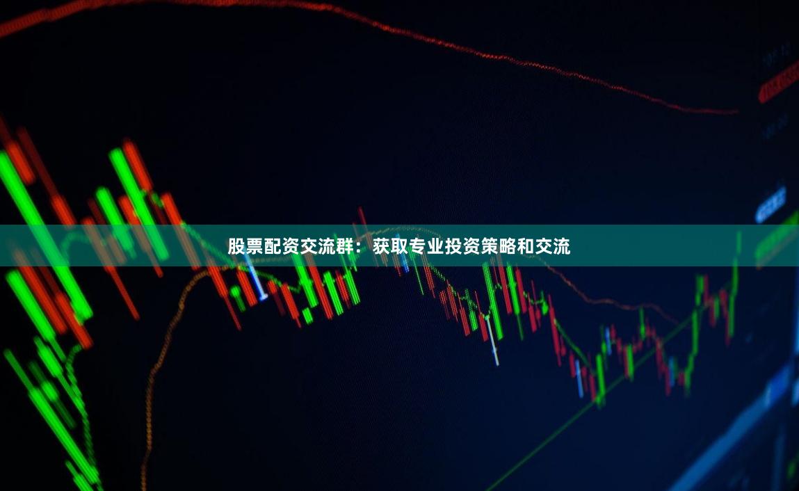 股票配资交流群：获取专业投资策略和交流