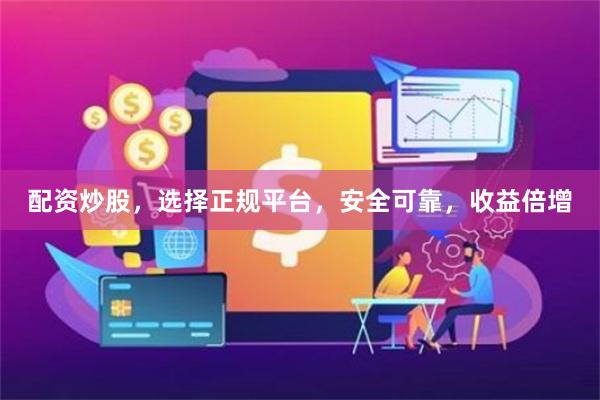 配资炒股，选择正规平台，安全可靠，收益倍增