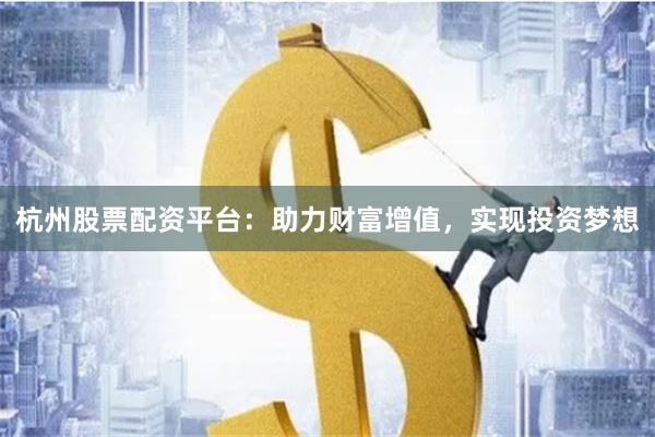 杭州股票配资平台：助力财富增值，实现投资梦想