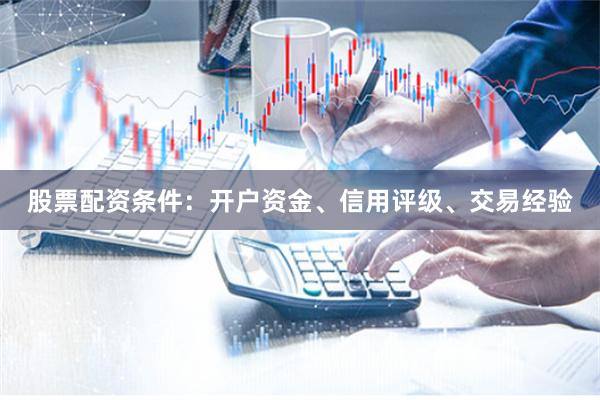 股票配资条件：开户资金、信用评级、交易经验
