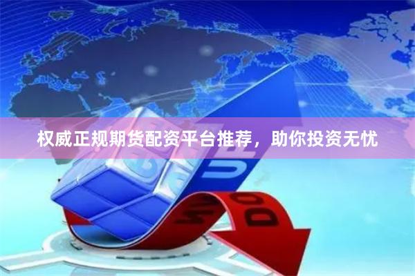 权威正规期货配资平台推荐，助你投资无忧