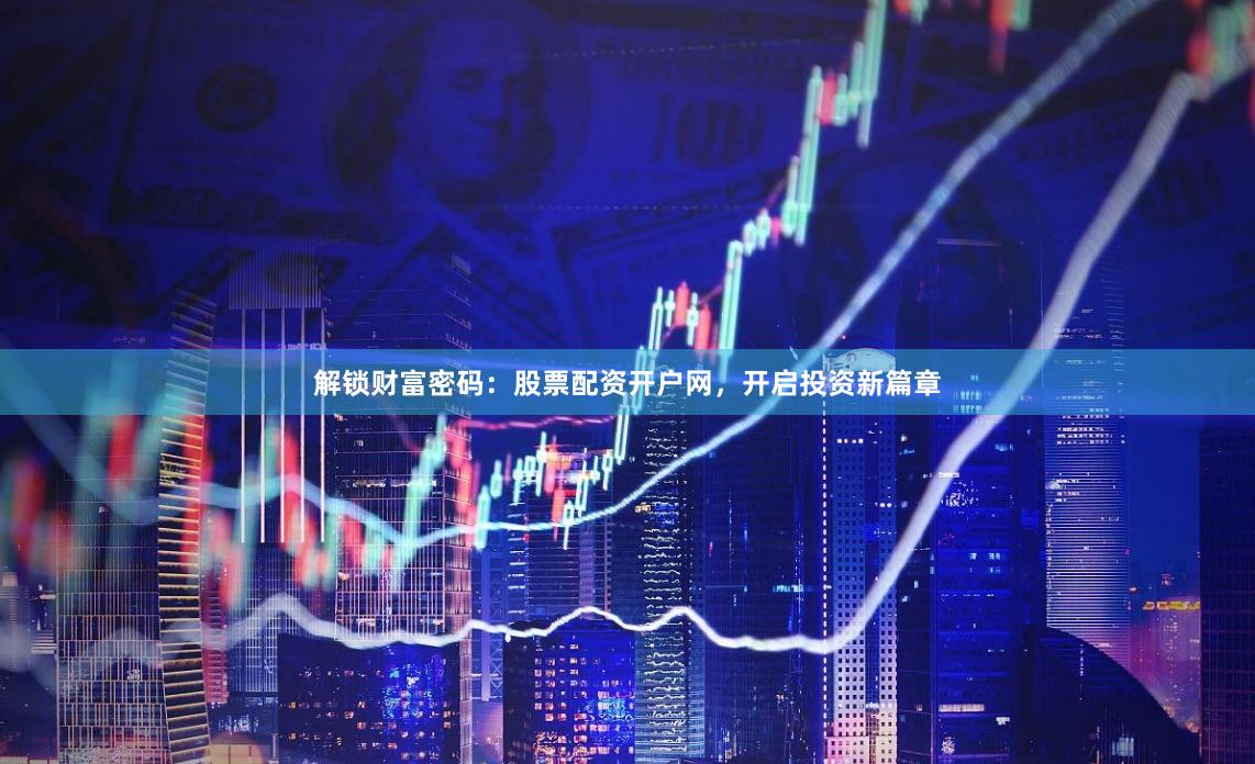 解锁财富密码：股票配资开户网，开启投资新篇章