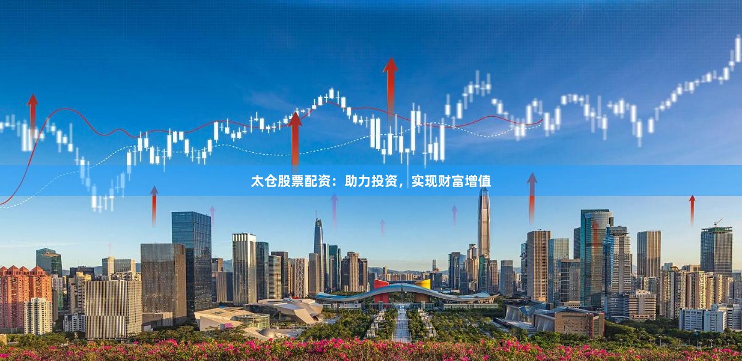 太仓股票配资：助力投资，实现财富增值