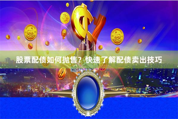 股票配债如何抛售？快速了解配债卖出技巧