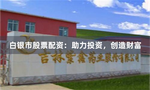 白银市股票配资：助力投资，创造财富