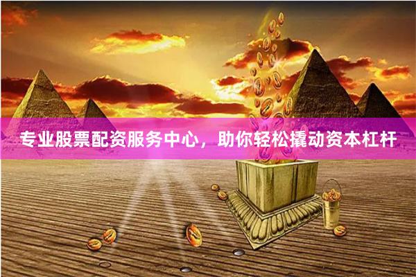 专业股票配资服务中心，助你轻松撬动资本杠杆