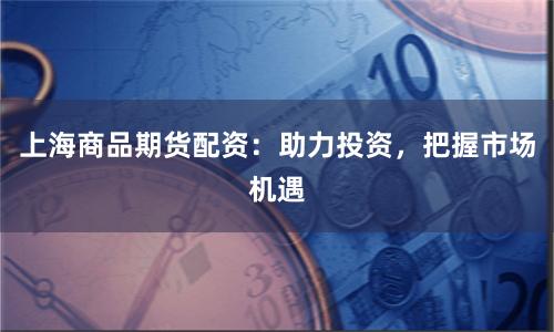 上海商品期货配资：助力投资，把握市场机遇