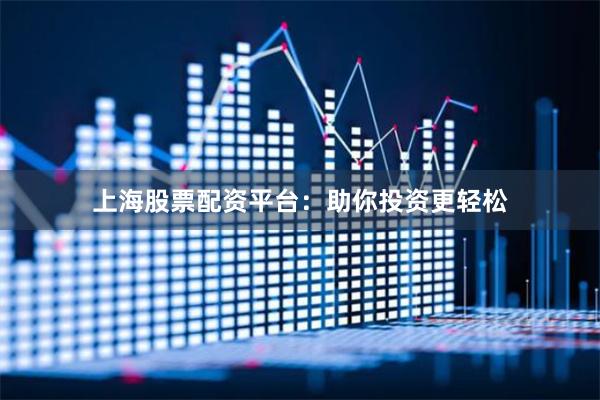 上海股票配资平台：助你投资更轻松