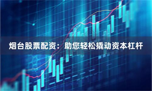 烟台股票配资：助您轻松撬动资本杠杆