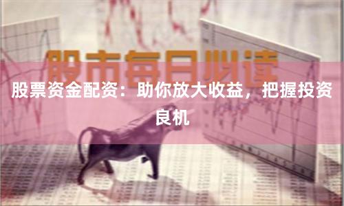 股票资金配资：助你放大收益，把握投资良机