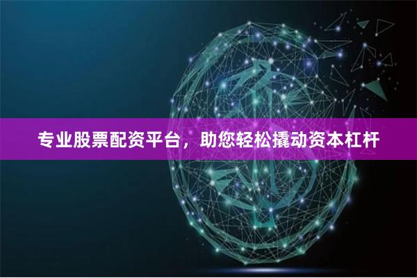 专业股票配资平台，助您轻松撬动资本杠杆