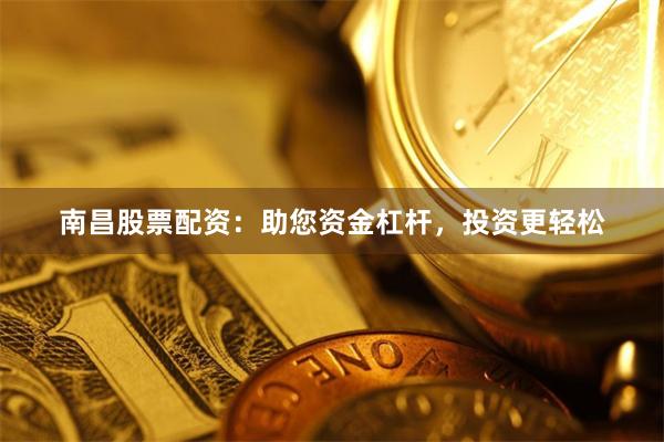 南昌股票配资：助您资金杠杆，投资更轻松