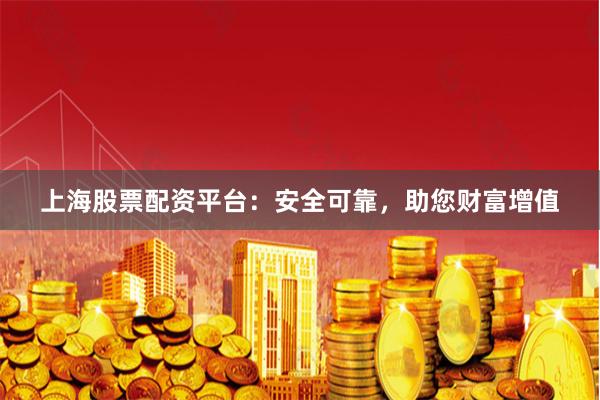 上海股票配资平台：安全可靠，助您财富增值
