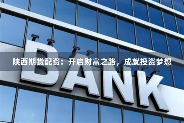 陕西期货配资：开启财富之路，成就投资梦想