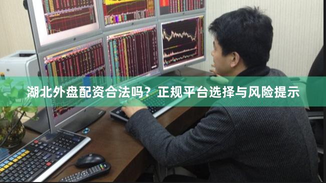 湖北外盘配资合法吗?正规平台选择与风险提示