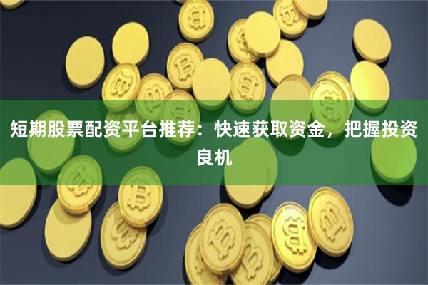 短期股票配资平台推荐：快速获取资金，把握投资良机