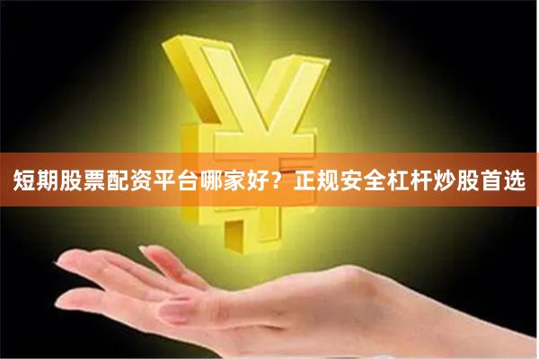 短期股票配资平台哪家好？正规安全杠杆炒股首选