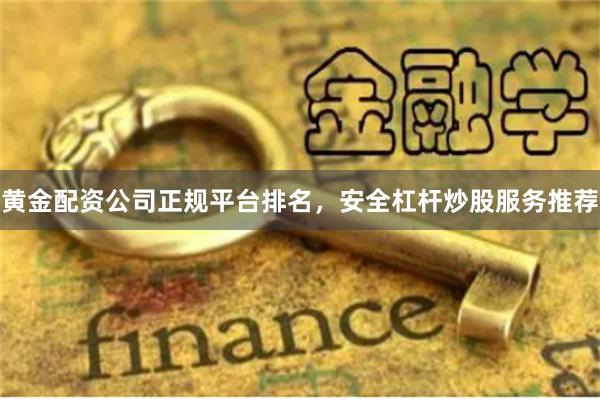 黄金配资公司正规平台排名，安全杠杆炒股服务推荐