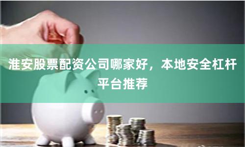 淮安股票配资公司哪家好，本地安全杠杆平台推荐