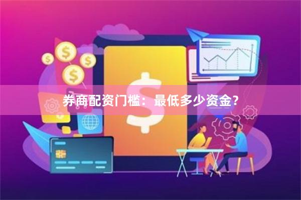 券商配资门槛：最低多少资金？
