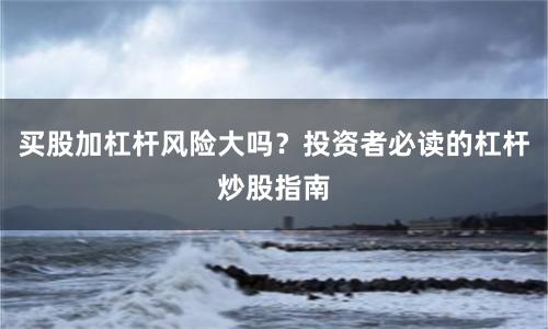 买股加杠杆风险大吗？投资者必读的杠杆炒股指南