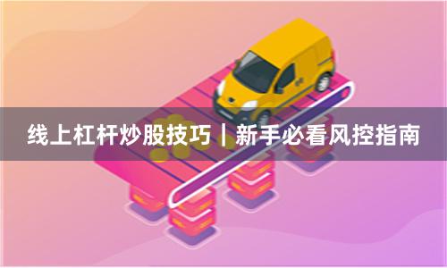 线上杠杆炒股技巧｜新手必看风控指南