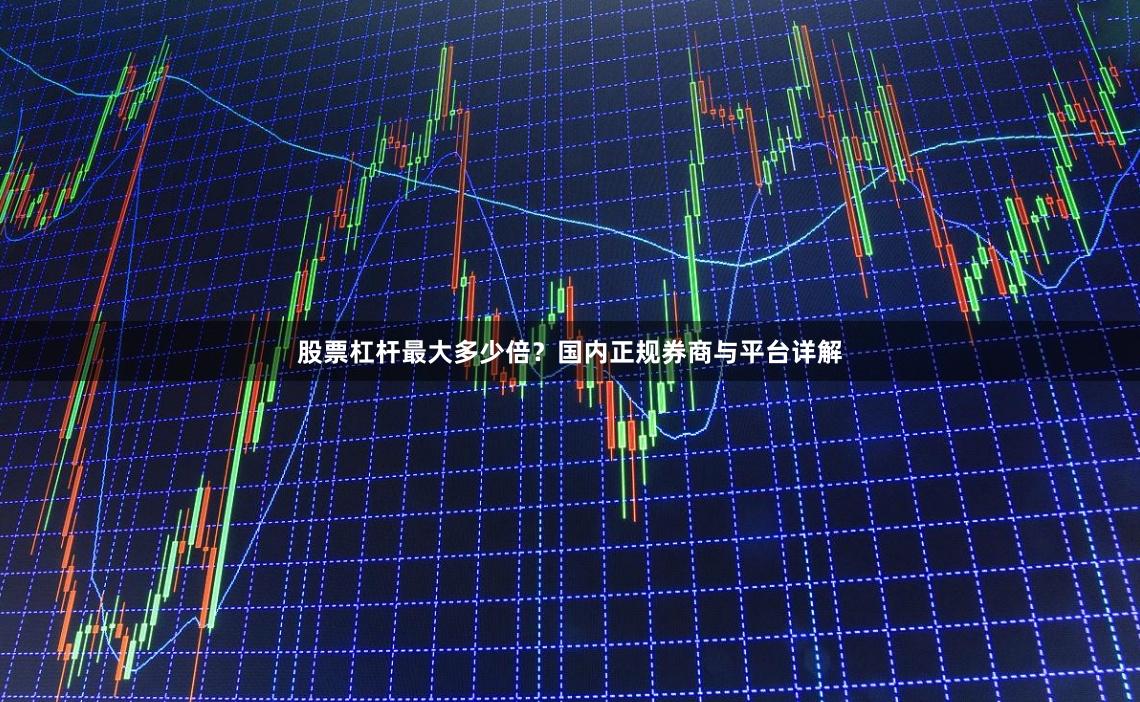 股票杠杆最大多少倍？国内正规券商与平台详解