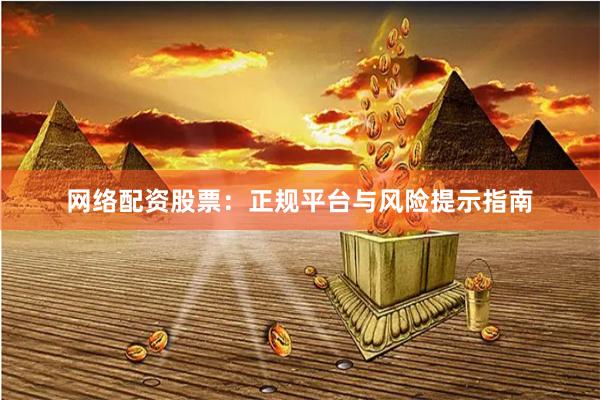 网络配资股票：正规平台与风险提示指南