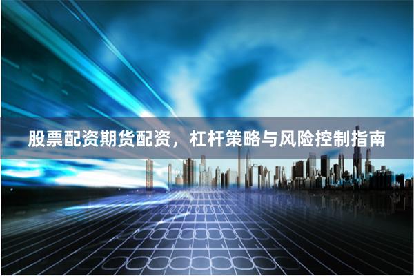 股票配资期货配资，杠杆策略与风险控制指南