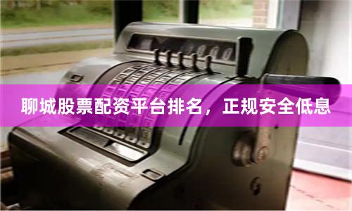 聊城股票配资平台排名，正规安全低息