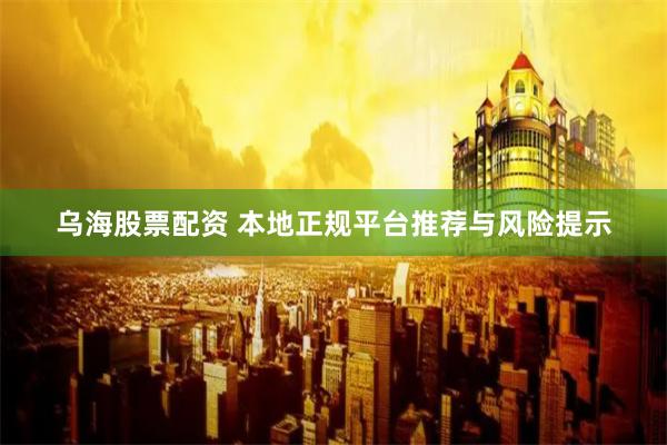 乌海股票配资 本地正规平台推荐与风险提示