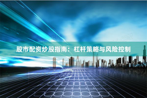 股市配资炒股指南:杠杆策略与风险控制