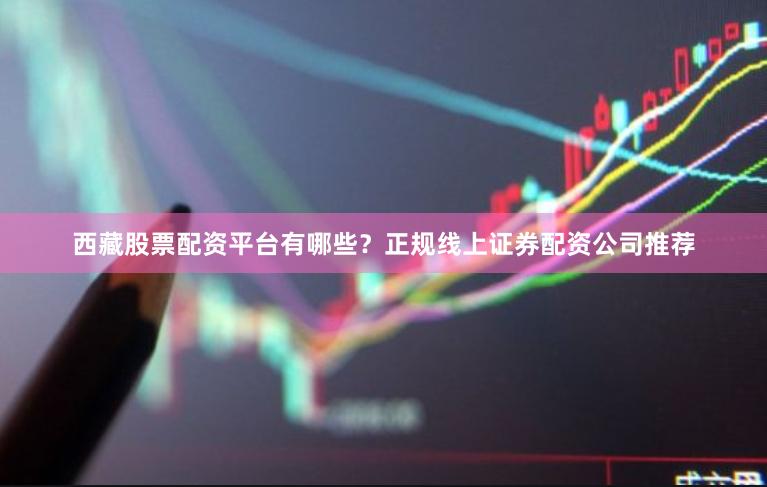 西藏股票配资平台有哪些?正规线上证券配资公司推荐