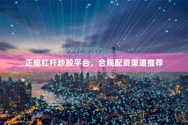 正规杠杆炒股平台，合规配资渠道推荐