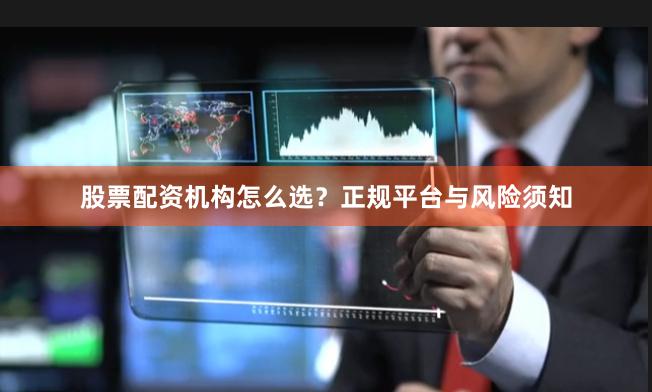 股票配资机构怎么选？正规平台与风险须知