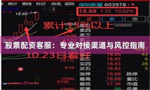 股票配资客服：专业对接渠道与风控指南