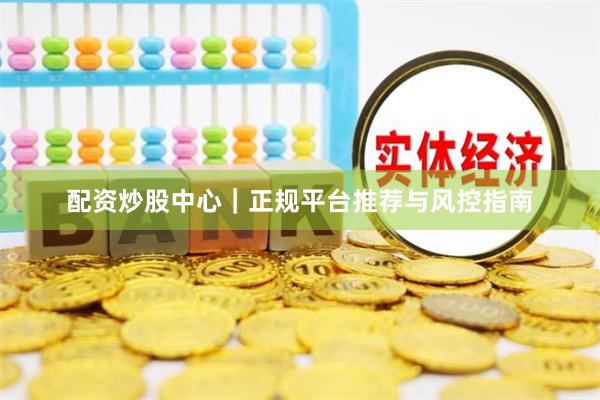 配资炒股中心｜正规平台推荐与风控指南