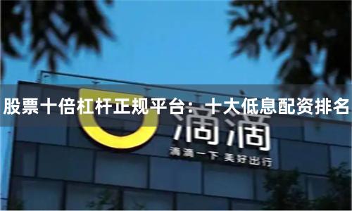 股票十倍杠杆正规平台：十大低息配资排名