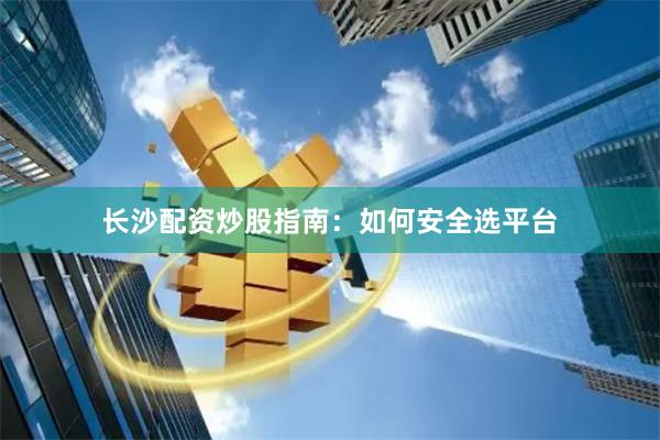 长沙配资炒股指南：如何安全选平台