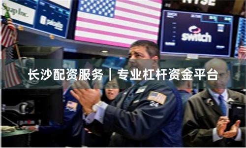 长沙配资服务｜专业杠杆资金平台