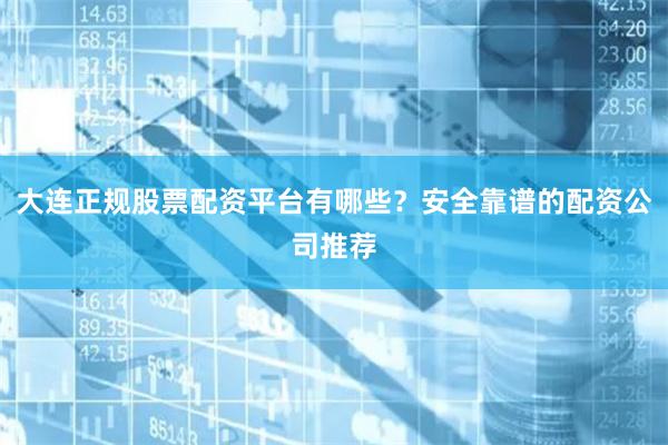 大连正规股票配资平台有哪些？安全靠谱的配资公司推荐