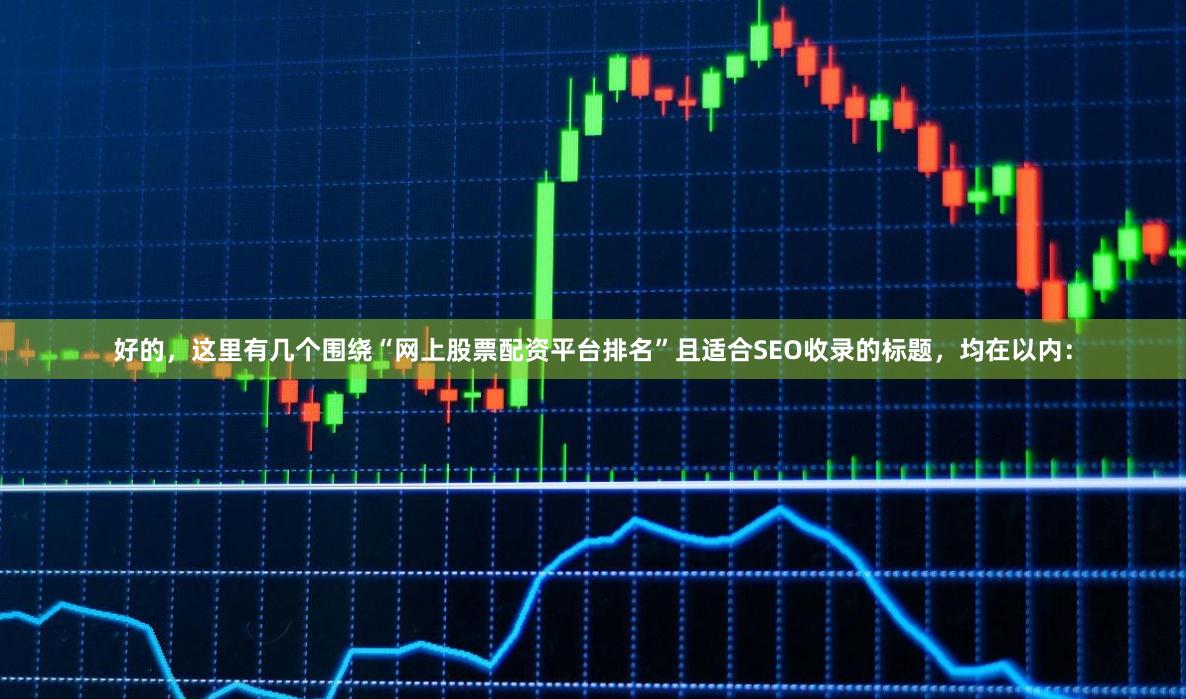 好的，这里有几个围绕“网上股票配资平台排名”且适合SEO收录的标题，均在以内：