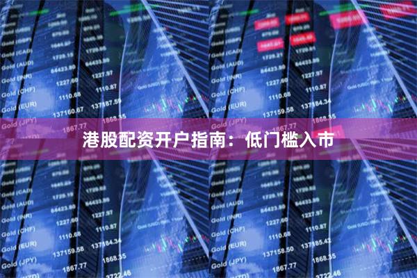 港股配资开户指南：低门槛入市