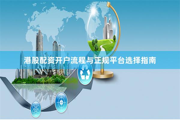 港股配资开户流程与正规平台选择指南