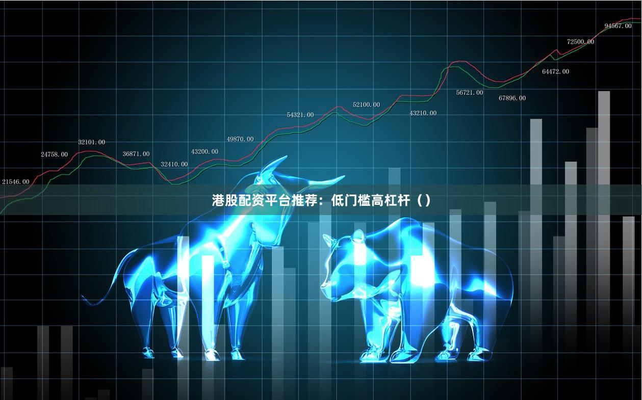 港股配资平台推荐：低门槛高杠杆（）
