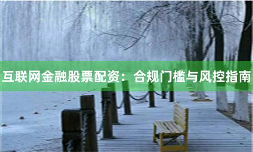 互联网金融股票配资：合规门槛与风控指南