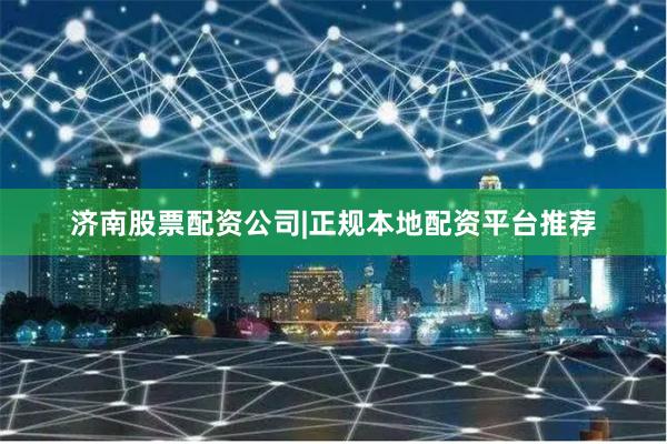 济南股票配资公司|正规本地配资平台推荐