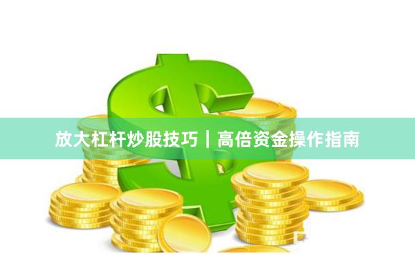 放大杠杆炒股技巧｜高倍资金操作指南