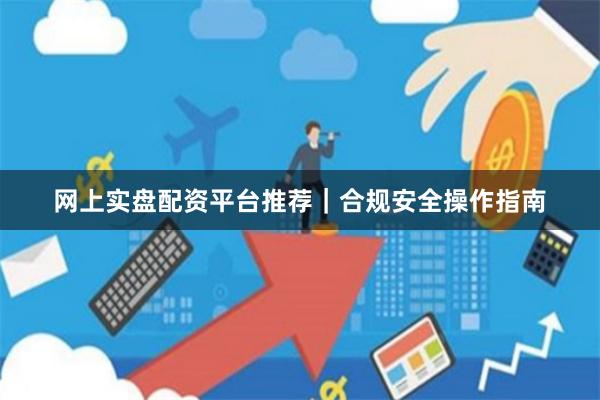 网上实盘配资平台推荐｜合规安全操作指南
