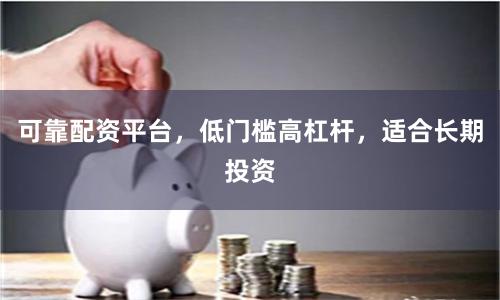 可靠配资平台，低门槛高杠杆，适合长期投资